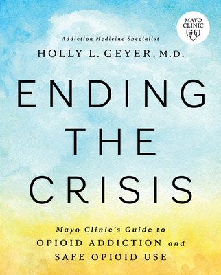 Ending the Crisis: Mayo Clinic's Guide to Opioid Addiction and Safe Opioid Use By Holly Geyer Cover Image