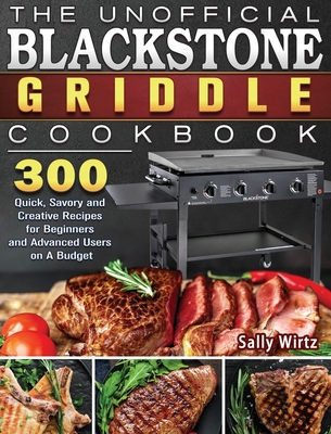 The Unofficial Blackstone Griddle Cookbook: 300 Quick, Savory and Creative Recipes for Beginners and Advanced Users on A Budget Cover Image