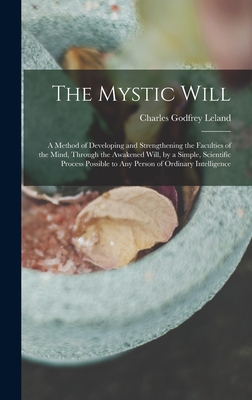 The Mystic Will: A Method of Developing and Strengthening the Faculties of the Mind, through the Awakened Will, by a Simple, Scientific Cover Image