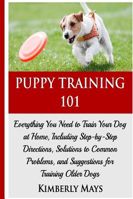 Puppy Training 101: Everything You Need to Train Your Dog at Home, Including Step-by-Step Directions, Solutions to Common Problems, and Su (Puppy Training Books #1)