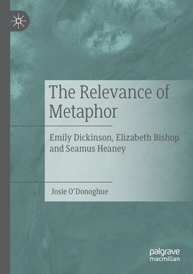 The Relevance of Metaphor: Emily Dickinson, Elizabeth Bishop and Seamus Heaney By Josie O'Donoghue Cover Image