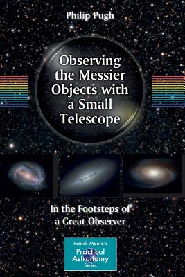 Observing the Messier Objects with a Small Telescope: In the Footsteps of a Great Observer (Patrick Moore Practical Astronomy)