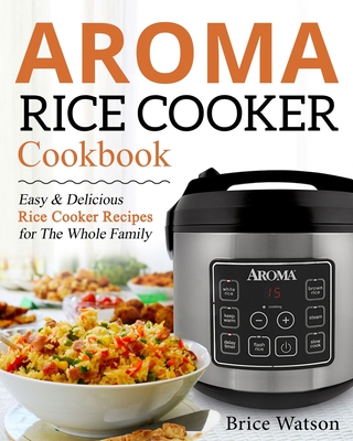 Aroma Rice Cooker Cookbook: Easy and Delicious Rice Cooker Recipes for the Whole Family Cover Image