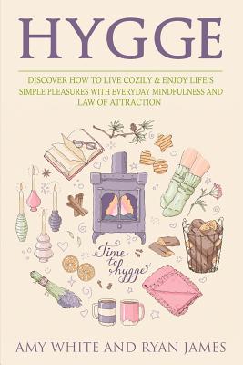 Hygge: 3 Manuscripts - Discover How To Live Cozily & Enjoy Life's Simple Pleasures With Everyday Mindfulness and Law of Attra By Amy White, Ryan James Cover Image