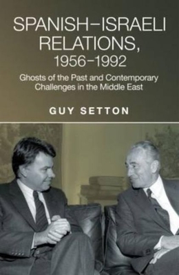 Spanish-Israeli Relations, 1956-1992: Ghosts of the Past and Contemporary Challenges in the Middle East (Studies in Spanish History) By Guy Setton Cover Image