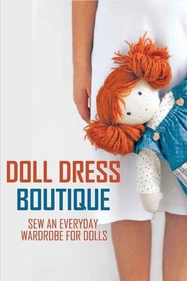 Doll Dress Boutique: Sew An Everyday Wardrobe For Dolls: Sewing Dolls Cover Image