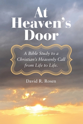 At Heaven's Door: A Bible Study to a Christian's Heavenly Call from Life to Life. By David R. Rosen Cover Image