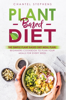 Plant-Based Diet: The Simple Plant Base Diet Meal Plan: Beginners Cookbook to Plan Your Meals for Every Week By Chantel Stephens Cover Image