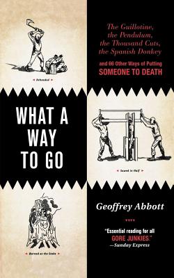 What a Way to Go: The Guillotine, the Pendulum, the Thousand Cuts, the Spanish Donkey, and 66 Other Ways of Putting Someone to Death Cover Image