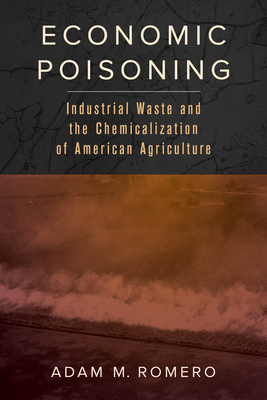 Economic Poisoning: Industrial Waste and the Chemicalization of American Agriculture (Critical Environments: Nature, Science, and Politics #8) By Adam M. Romero Cover Image