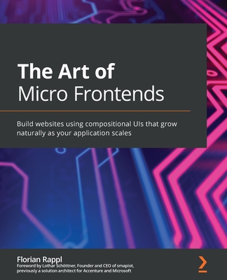 The Art of Micro Frontends: Build websites using compositional UIs that grow naturally as your application scales By Florian Rappl Cover Image