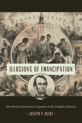 Illusions of Emancipation: The Pursuit of Freedom and Equality in the Twilight of Slavery (Littlefield History of the Civil War Era) By Joseph P. Reidy Cover Image