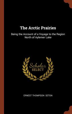 The Arctic Prairies: Being the Account of a Voyage to the Region North of Aylemer Lake By Ernest Thompson Seton Cover Image