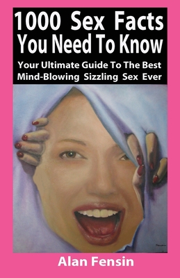 1000 Sex Facts You Need to Know: Your Ultimate Guide to the Best Mind-Blowing Sizzling Sex Ever By Alan Fensin Cover Image