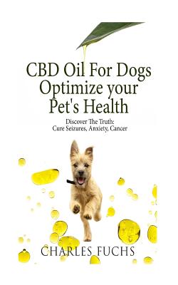 CBD Oil For Dogs Optimize Your Pet's Health Discover The Truth: Cure Seizures, Anxiety, Cancer By Charles Fuchs Cover Image