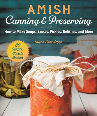 Amish Canning & Preserving: How to Make Soups, Sauces, Pickles, Relishes, and More  By Laura Anne Lapp Cover Image