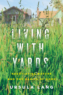 Living with Yards: Negotiating Nature and the Habits of Home By Ursula Lang Cover Image
