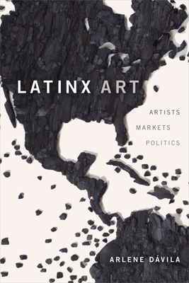 Latinx Art: Artists, Markets, and Politics By Arlene Dávila Cover Image