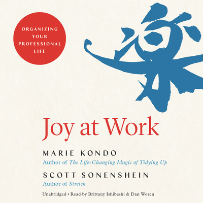 Joy at Work: Organizing Your Professional Life By Marie Kondo, Scott Sonenshein, Brittany Ishibashi (Read by), Dan Woren (Read by) Cover Image