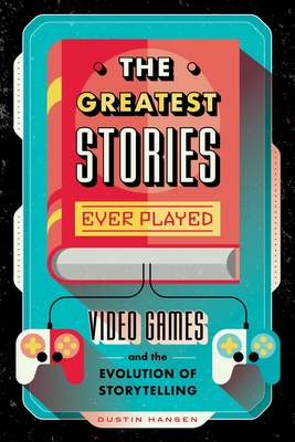 The Greatest Stories Ever Played: Video Games and the Evolution of Storytelling (Game On #2) By Dustin Hansen Cover Image