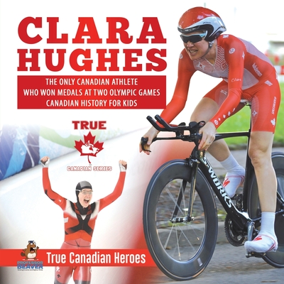 Clara Hughes - The Only Canadian Athlete Who Won Medals at Two Olympic Games Canadian History for Kids True Canadian Heroes By Professor Beaver Cover Image