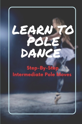 Learn To Pole Dance: Step-By-Step Intermediate Pole Moves: Pole Dance Instructor By Cristopher Schulist Cover Image