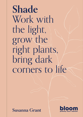 Shade: Bloom Gardener's Guide: Work with the light, grow the right plants, bring dark corners to life