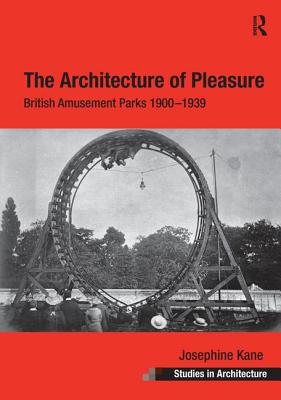 The Architecture of Pleasure: British Amusement Parks 1900 1939 (Ashgate Studies in Architecture) By Josephine Kane Cover Image
