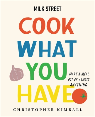 Milk Street: Cook What You Have: Make a Meal Out of Almost Anything (A Cookbook)