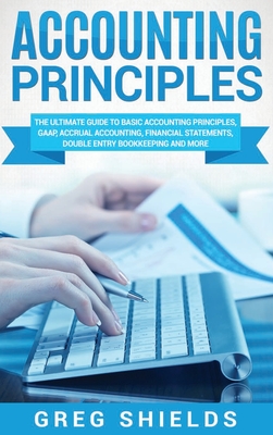 Accounting Principles: The Ultimate Guide to Basic Accounting Principles, GAAP, Accrual Accounting, Financial Statements, Double Entry Bookke By Greg Shields Cover Image
