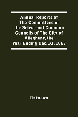 Annual Reports Of The Committees Of The Select And Common Councils Of The City Of Allegheny, With The Report Of The City Controller And Other City Off Cover Image