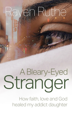 A Bleary-Eyed Stranger: How faith, love and God healed my addict daughter By Raven Ruthe Cover Image