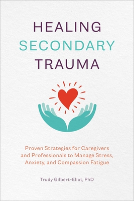 Healing Secondary Trauma: Proven Strategies for Caregivers and Professionals to Manage Stress, Anxiety, and Compassion Fatigue By Trudy Gilbert-Eliot Cover Image