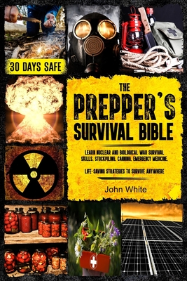 The Prepper's Survival Bible: Learn Nuclear and Biological War Survival Skills, Stockpiling, Canning, Emergency Medicine. Life-Saving Strategies to By John White Cover Image