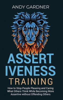 Assertiveness Training: How to Stop People Pleasing and Caring What Others Think While Becoming More Assertive without Offending Others Cover Image