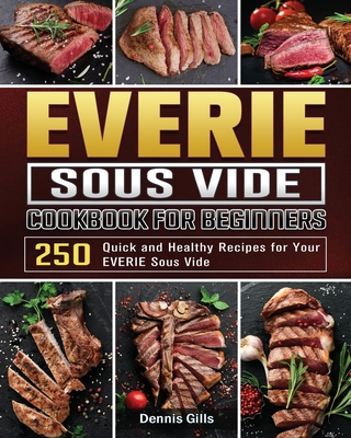 EVERIE Sous Vide Cookbook for Beginners: 250 Quick and Healthy Recipes for Your EVERIE Sous Vide By Dennis Gills Cover Image