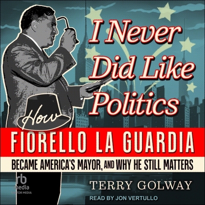 I Never Did Like Politics: How Fiorello La Guardia Became America's Mayor, and Why He Still Matters Cover Image
