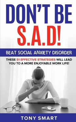 Don't Be S.A.D!: Beat Social Anxiety Disorder! These 51 Effective Strategies Will Lead You to a More Enjoyable Work Life! By Tony Smart Cover Image