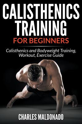 Calisthenics Training For Beginners: Calisthenics and Bodyweight Training, Workout, Exercise Guide By Charles Maldonado Cover Image