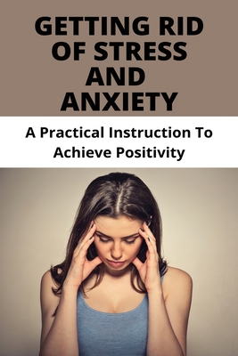 Getting Rid Of Stress And Anxiety: A Practical Instruction To Achieve Positivity: How To Relieve Stress Fast Cover Image