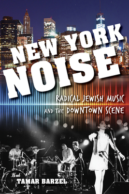 New York Noise: Radical Jewish Music and the Downtown Scene (Ethnomusicology Multimedia) By Tamar Barzel Cover Image