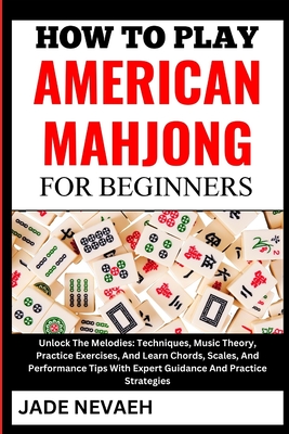 How to Play American Mahjong for Beginners: From Setup To Winning Hands: Learn The Basics, Rules, Expert Tips And Winning Strategies From Scratch- A S Cover Image