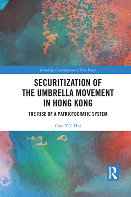 Securitization of the Umbrella Movement in Hong Kong: The Rise of a Patriotocratic System (Routledge Contemporary China) By Cora Y. T. Hui Cover Image