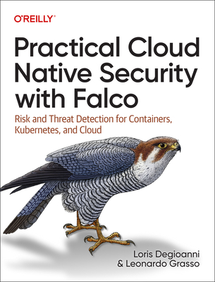 Practical Cloud Native Security with Falco: Risk and Threat Detection for Containers, Kubernetes, and Cloud By Loris Degioanni, Leonardo Grasso Cover Image