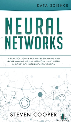 Neural Networks: A Practical Guide For Understanding And Programming Neural Networks And Useful Insights For Inspiring Reinvention By Steven Cooper Cover Image