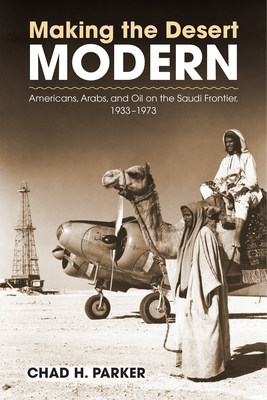 Making the Desert Modern: Americans, Arabs, and Oil on the Saudi Frontier, 1933–1973 (Culture and Politics in the Cold War and Beyond)