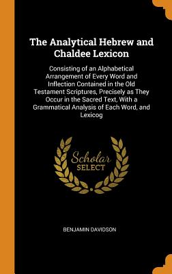 The Analytical Hebrew and Chaldee Lexicon: Consisting of an Alphabetical Arrangement of Every Word and Inflection Contained in the Old Testament Scrip Cover Image