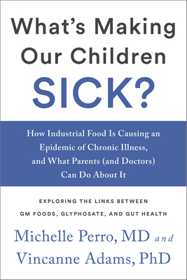 What's Making Our Children Sick?: How Industrial Food Is Causing an Epidemic of Chronic Illness, and What Parents (and Doctors) Can Do about It By Michelle Perro, Vincanne Adams Cover Image