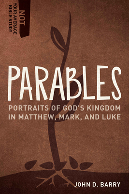 Parables: Portraits of God's Kingdom in Matthew, Mark, and Luke (Not Your Average Bible Study) By John D. Barry Cover Image