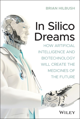 In Silico Dreams: How Artificial Intelligence and Biotechnology Will Create the Medicines of the Future Cover Image